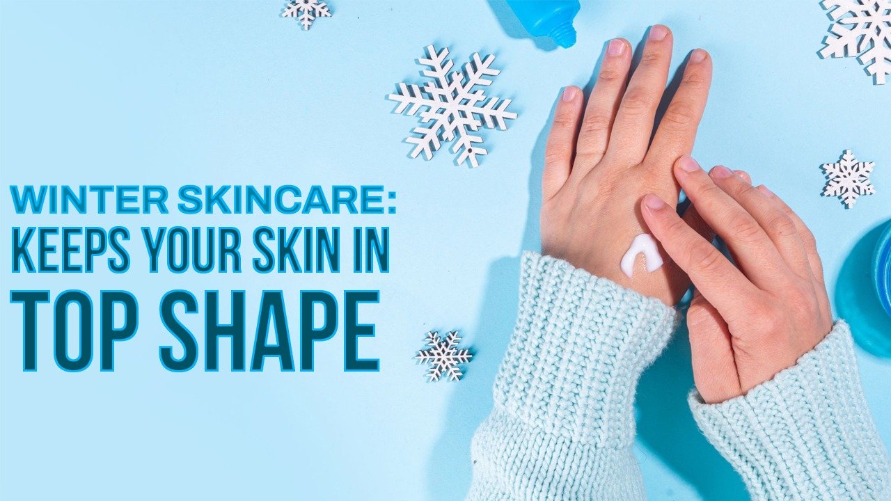 WINTER SKINCARE: KEEPS YOUR SKIN IN TOP SHAPE