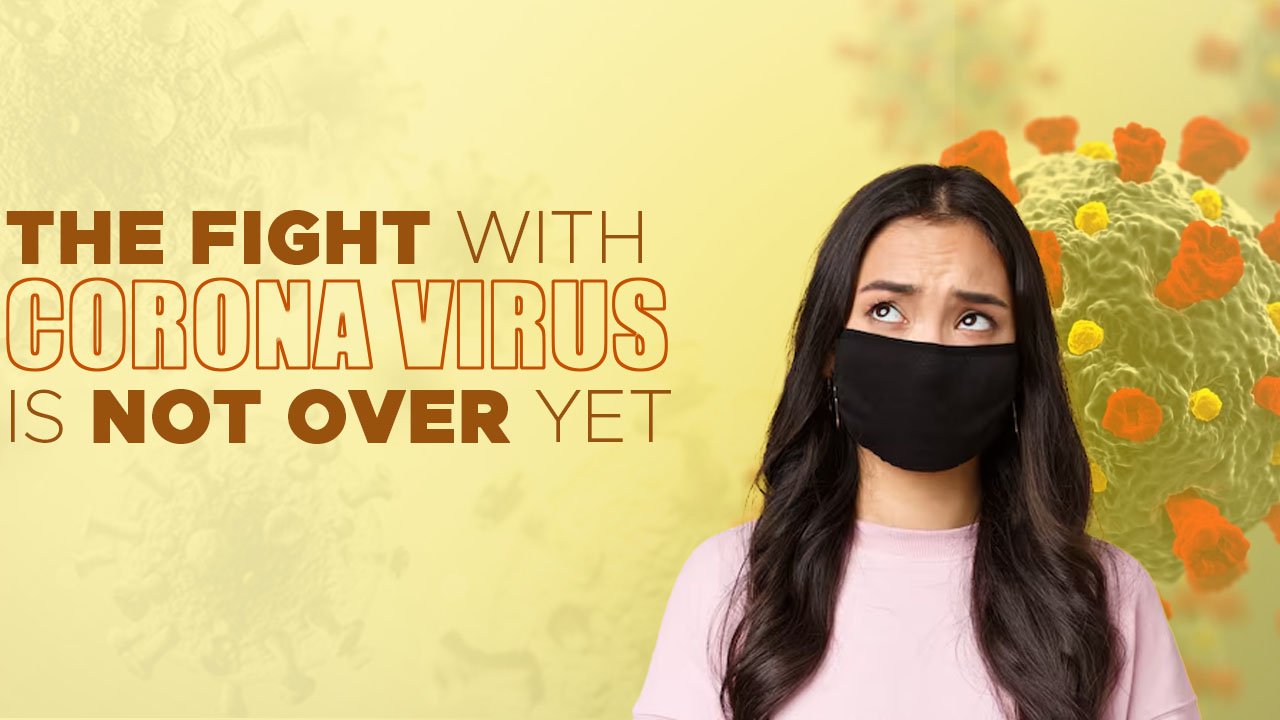 The Fight with Corona Virus is Not Over Yet
